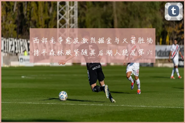 西部竞争愈发激烈掘金与火箭胜场持平森林狼紧随其后湖人稳居第六