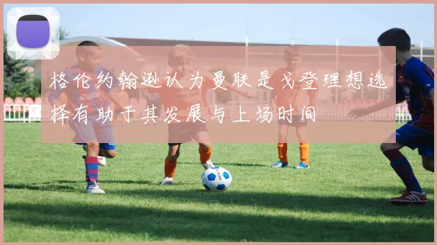 格伦约翰逊认为曼联是戈登理想选择有助于其发展与上场时间