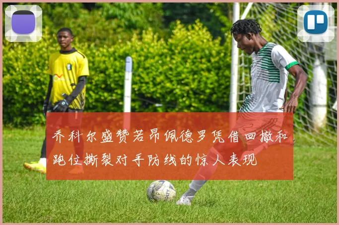 乔科尔盛赞若昂佩德罗凭借回撤和跑位撕裂对手防线的惊人表现