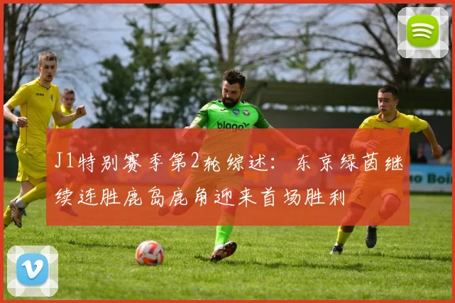 J1特别赛季第2轮综述：东京绿茵继续连胜鹿岛鹿角迎来首场胜利