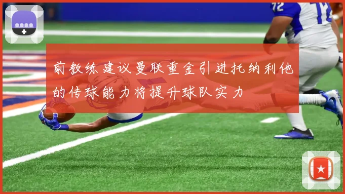 前教练建议曼联重金引进托纳利他的传球能力将提升球队实力