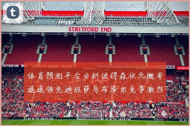 体育预测平台分析彼得森状元概率遥遥领先迪班萨与布泽尔竞争激烈