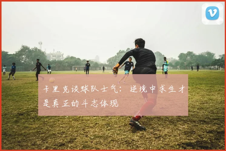 卡里克谈球队士气：逆境中求生才是真正的斗志体现