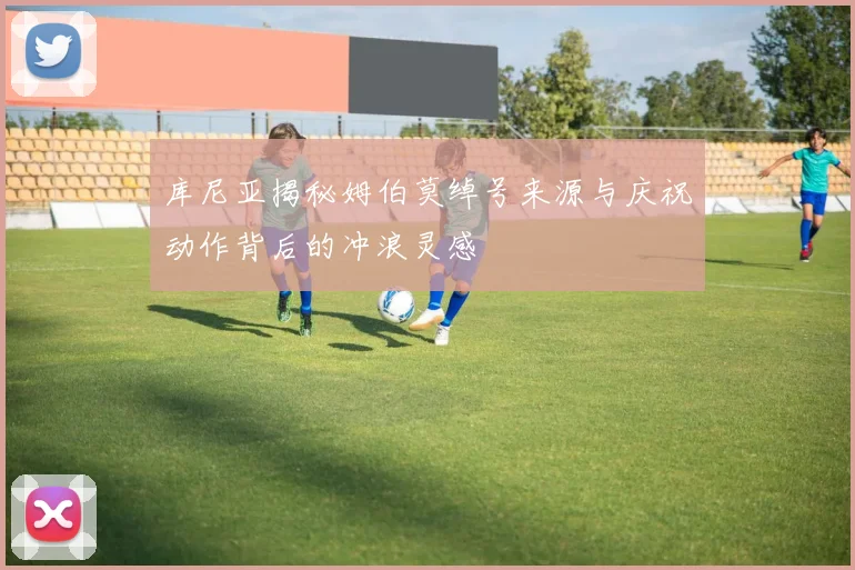库尼亚揭秘姆伯莫绰号来源与庆祝动作背后的冲浪灵感
