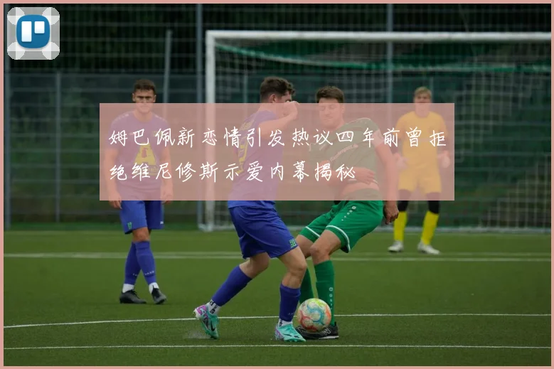姆巴佩新恋情引发热议四年前曾拒绝维尼修斯示爱内幕揭秘