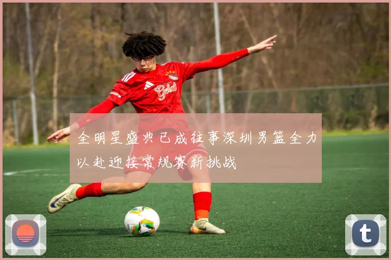 全明星盛典已成往事深圳男篮全力以赴迎接常规赛新挑战