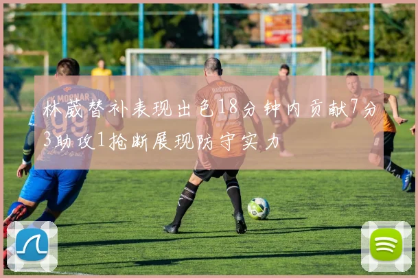 林葳替补表现出色18分钟内贡献7分3助攻1抢断展现防守实力
