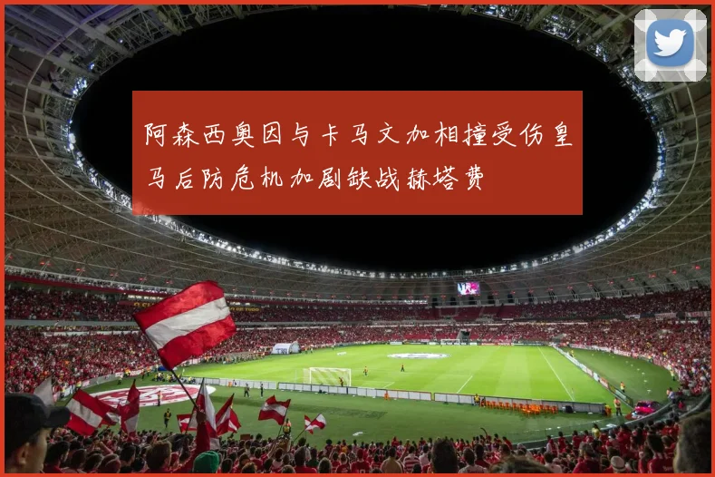 阿森西奥因与卡马文加相撞受伤皇马后防危机加剧缺战赫塔费