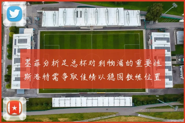 墨菲分析足总杯对利物浦的重要性斯洛特需争取佳绩以稳固教练位置