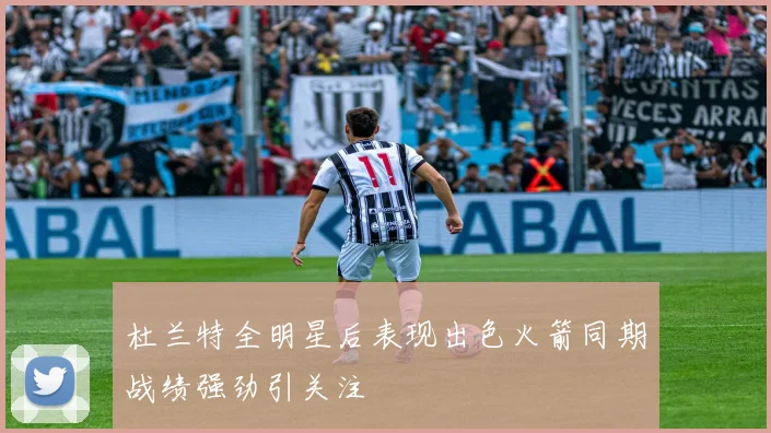 杜兰特全明星后表现出色火箭同期战绩强劲引关注