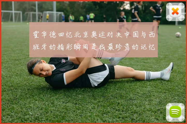 霍华德回忆北京奥运对决中国与西班牙的精彩瞬间是我最珍贵的记忆之一